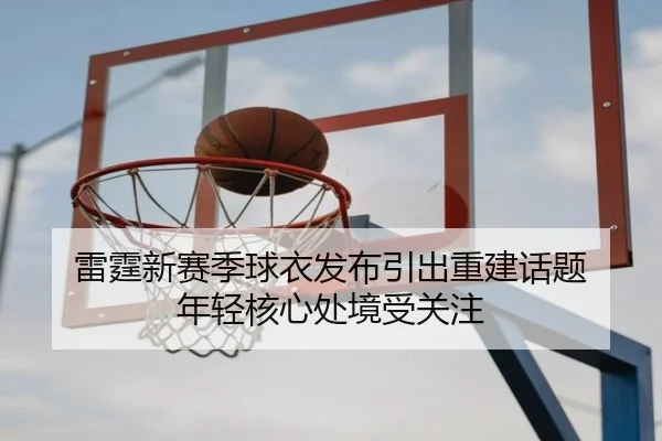 雷霆新赛季球衣发布引出重建话题 年轻核心处境受关注