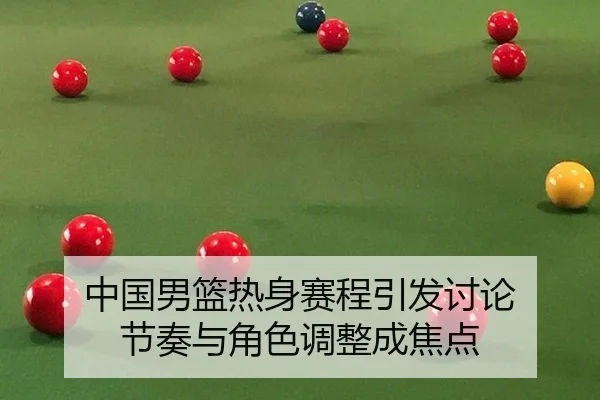 中国男篮热身赛程引发讨论 节奏与角色调整成焦点